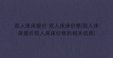 双人床床报价 双人床床价格(双人床床报价双人床床价格的相关信息)